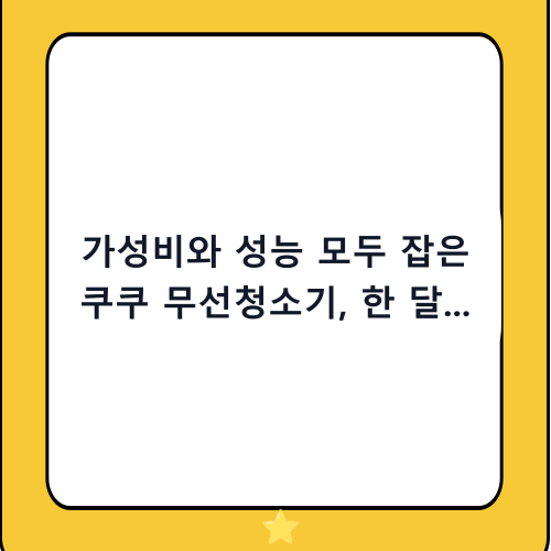 가성비와 성능 모두 잡은 쿠쿠 무선청소기, 한 달 사용 후기와 장단점 완벽 정리